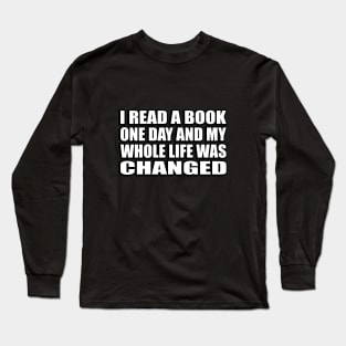 I read a book one day and my whole life was changed Long Sleeve T-Shirt